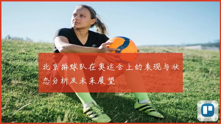 北京排球队在奥运会上的表现与状态分析及未来展望