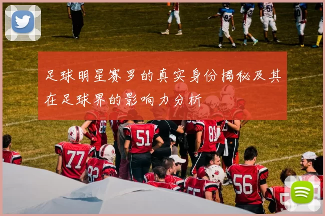 足球明星赛罗的真实身份揭秘及其在足球界的影响力分析