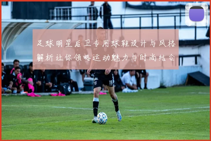 足球明星后卫专用球鞋设计与风格解析让你领略运动魅力与时尚结合