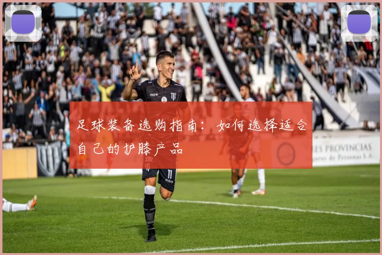 足球装备选购指南：如何选择适合自己的护膝产品