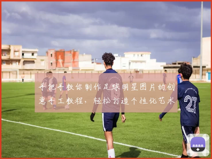 手把手教你制作足球明星图片的创意手工教程，轻松打造个性化艺术作品