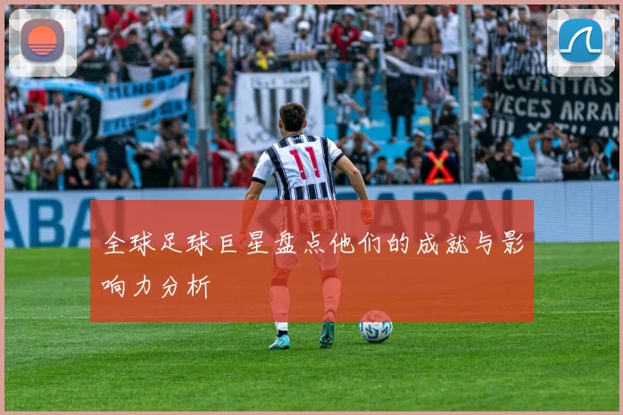 全球足球巨星盘点他们的成就与影响力分析