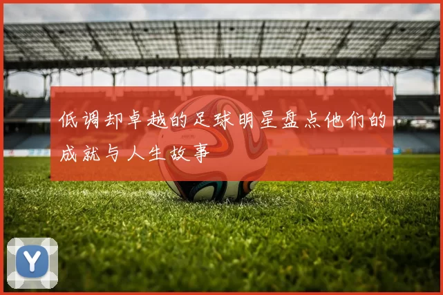 低调却卓越的足球明星盘点他们的成就与人生故事