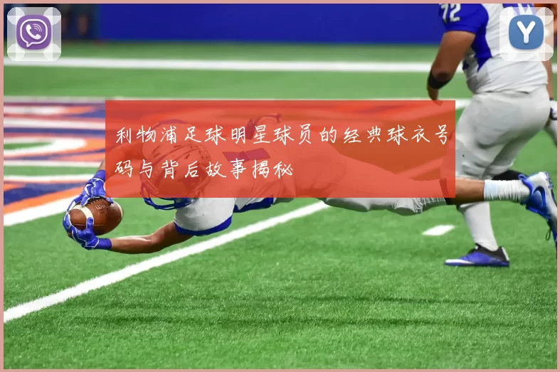 利物浦足球明星球员的经典球衣号码与背后故事揭秘