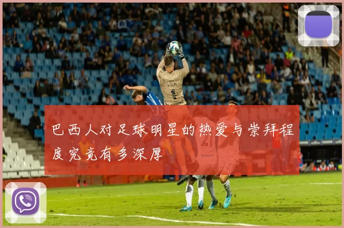 巴西人对足球明星的热爱与崇拜程度究竟有多深厚