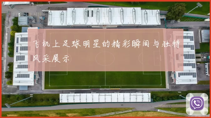 飞机上足球明星的精彩瞬间与独特风采展示