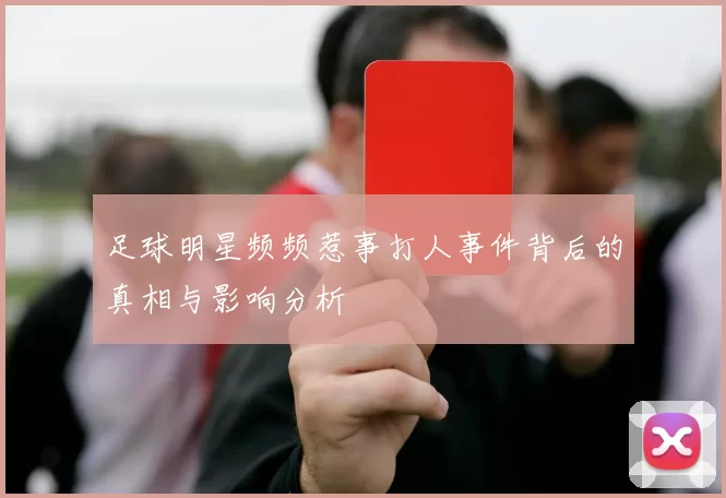 足球明星频频惹事打人事件背后的真相与影响分析