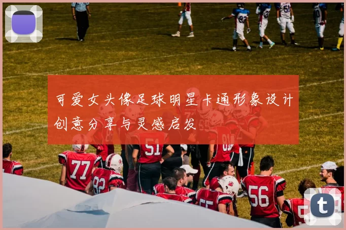 可爱女头像足球明星卡通形象设计创意分享与灵感启发