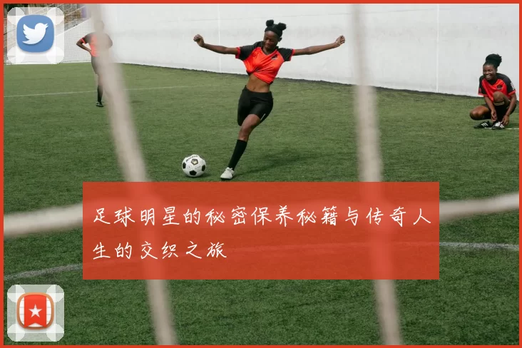 足球明星的秘密保养秘籍与传奇人生的交织之旅