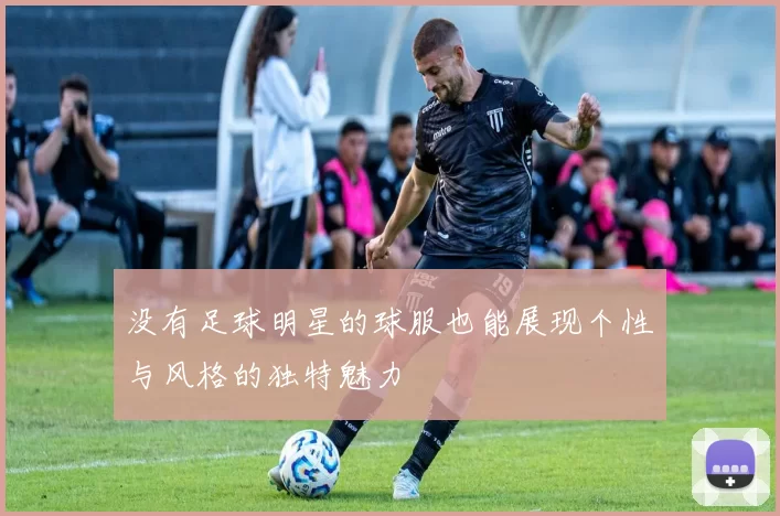 没有足球明星的球服也能展现个性与风格的独特魅力