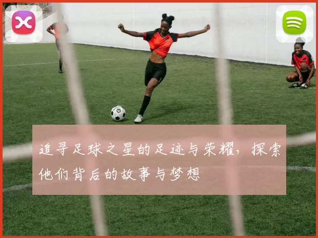 追寻足球之星的足迹与荣耀，探索他们背后的故事与梦想