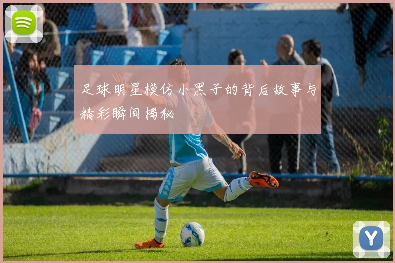 足球明星模仿小黑子的背后故事与精彩瞬间揭秘