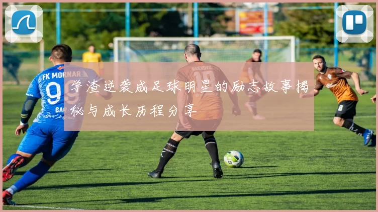 学渣逆袭成足球明星的励志故事揭秘与成长历程分享