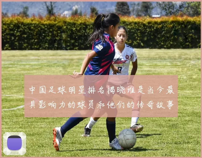 中国足球明星排名揭晓谁是当今最具影响力的球员和他们的传奇故事