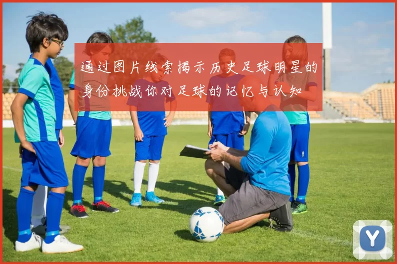 通过图片线索揭示历史足球明星的身份挑战你对足球的记忆与认知