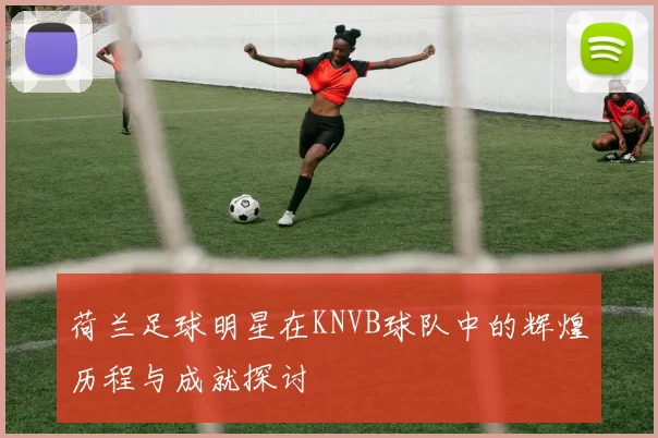 荷兰足球明星在KNVB球队中的辉煌历程与成就探讨