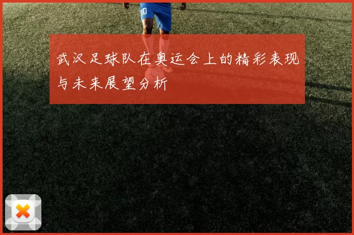 武汉足球队在奥运会上的精彩表现与未来展望分析