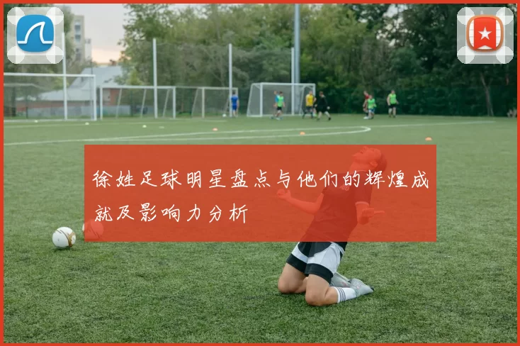 徐姓足球明星盘点与他们的辉煌成就及影响力分析