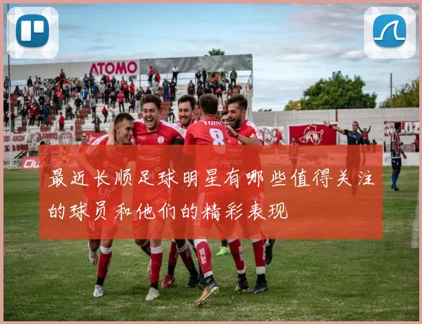 最近长顺足球明星有哪些值得关注的球员和他们的精彩表现