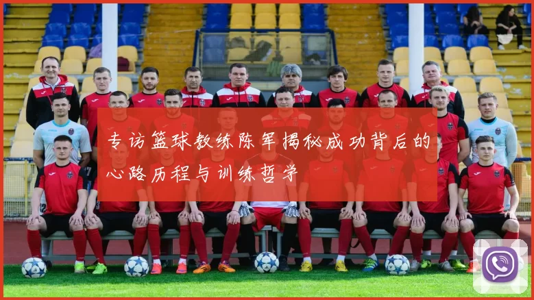 专访篮球教练陈军揭秘成功背后的心路历程与训练哲学