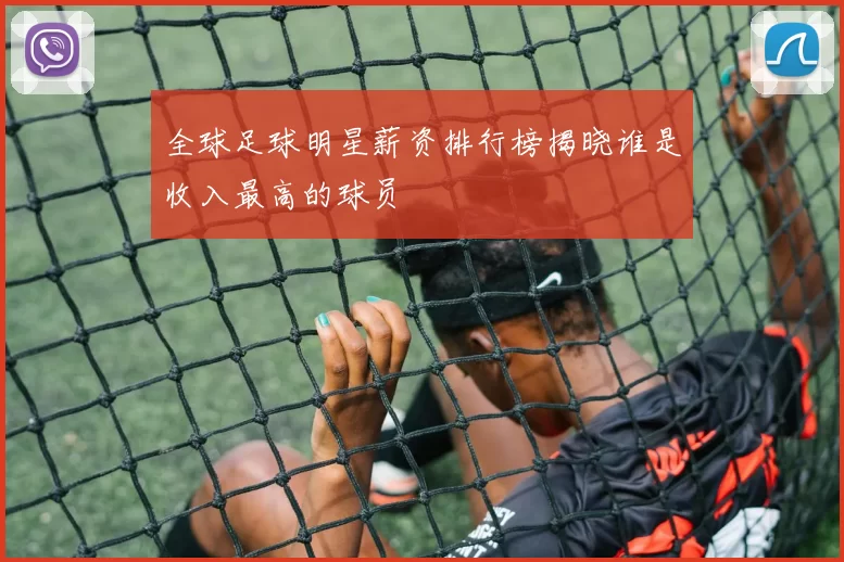 全球足球明星薪资排行榜揭晓谁是收入最高的球员