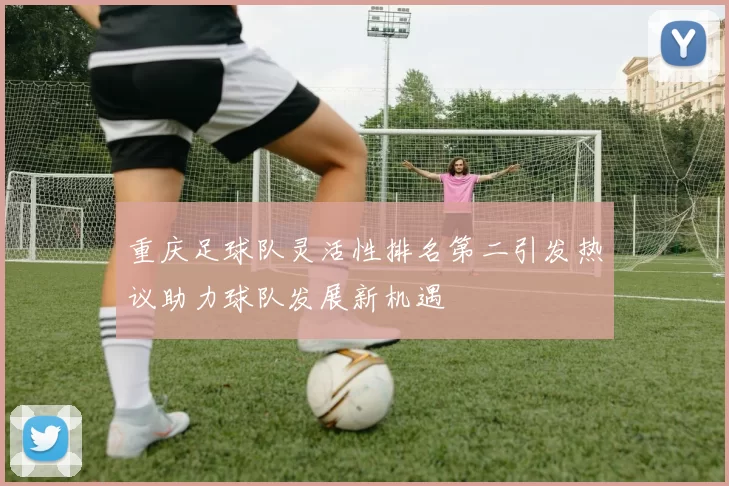 重庆足球队灵活性排名第二引发热议助力球队发展新机遇