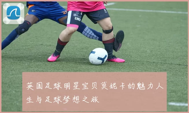 英国足球明星宝贝莫妮卡的魅力人生与足球梦想之旅