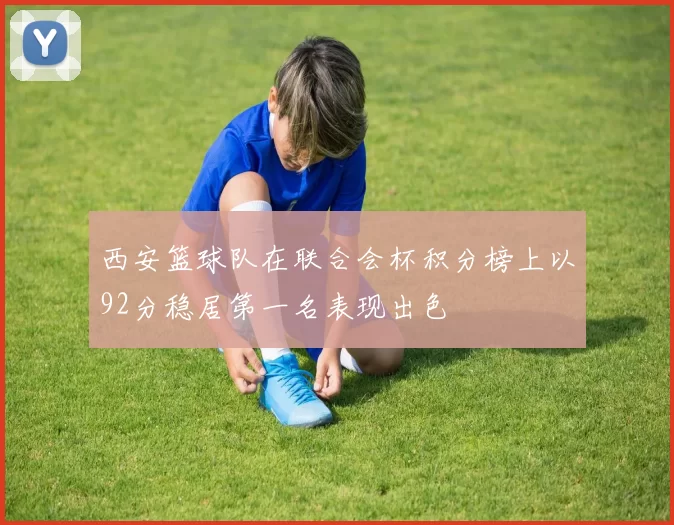 西安篮球队在联合会杯积分榜上以92分稳居第一名表现出色