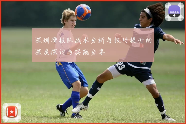 深圳滑板队战术分析与技巧提升的深度探讨与实践分享
