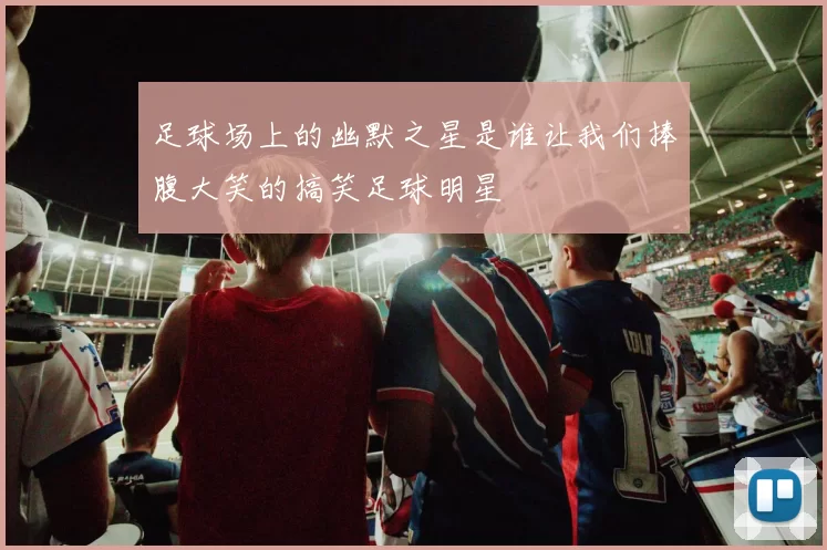 足球场上的幽默之星是谁让我们捧腹大笑的搞笑足球明星