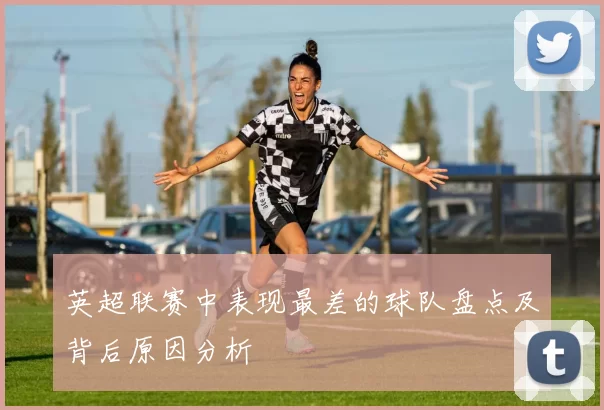 英超联赛中表现最差的球队盘点及背后原因分析
