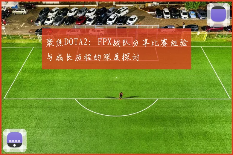 聚焦DOTA2：FPX战队分享比赛经验与成长历程的深度探讨