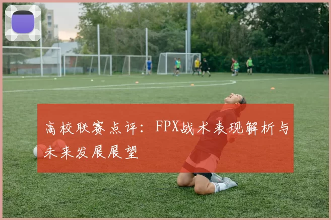 高校联赛点评：FPX战术表现解析与未来发展展望