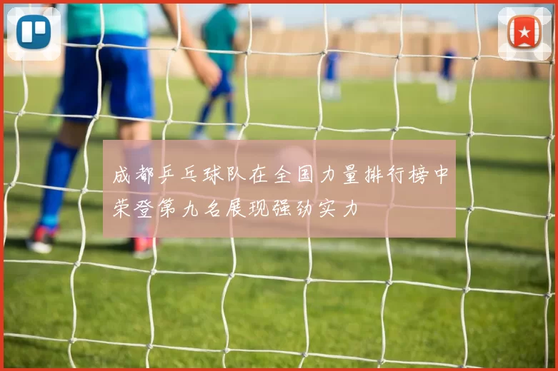 成都乒乓球队在全国力量排行榜中荣登第九名展现强劲实力