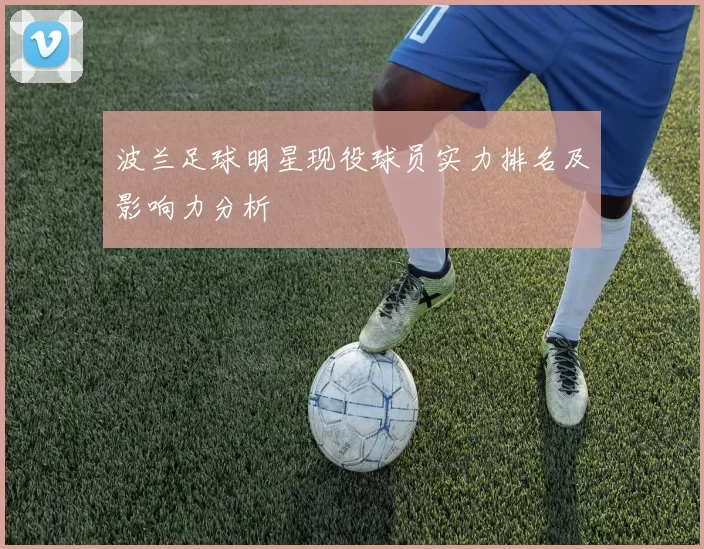 波兰足球明星现役球员实力排名及影响力分析