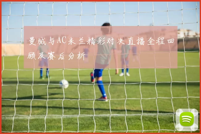 曼城与AC米兰精彩对决直播全程回顾及赛后分析