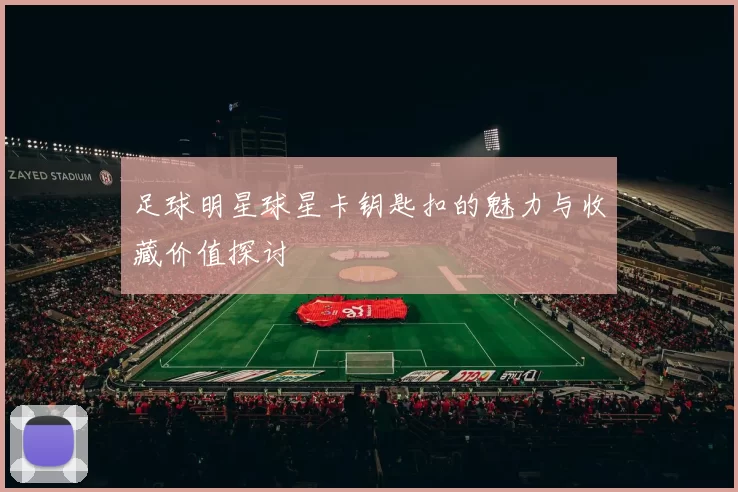 足球明星球星卡钥匙扣的魅力与收藏价值探讨