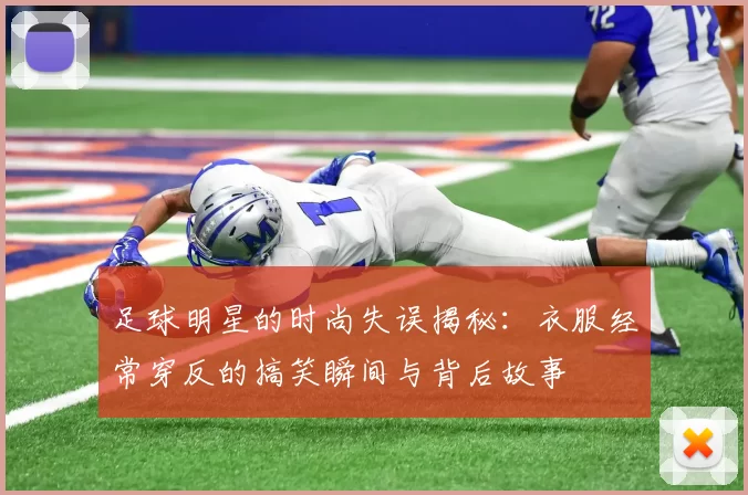 足球明星的时尚失误揭秘：衣服经常穿反的搞笑瞬间与背后故事