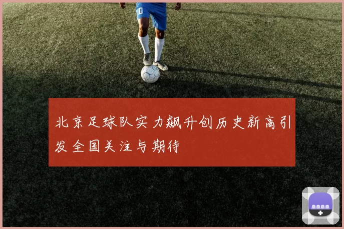 北京足球队实力飙升创历史新高引发全国关注与期待