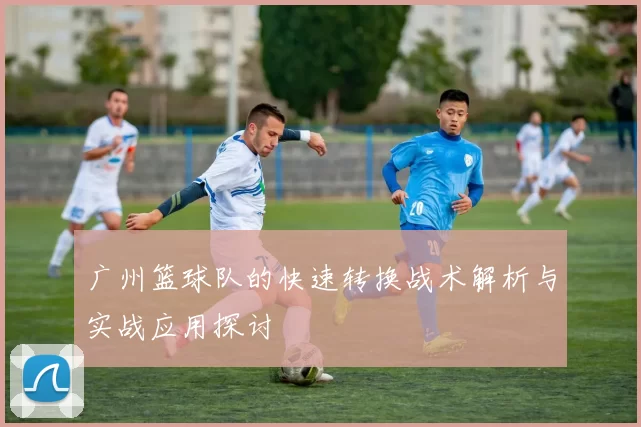 广州篮球队的快速转换战术解析与实战应用探讨