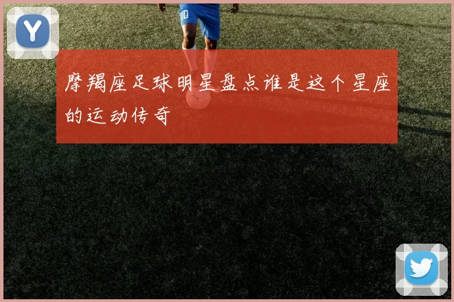 摩羯座足球明星盘点谁是这个星座的运动传奇