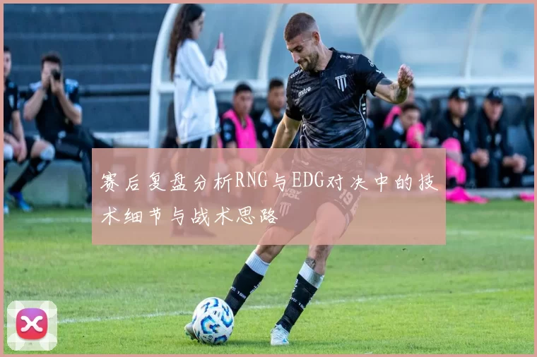 赛后复盘分析RNG与EDG对决中的技术细节与战术思路