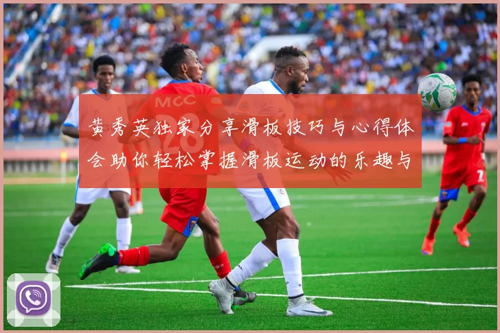 黄秀英独家分享滑板技巧与心得体会助你轻松掌握滑板运动的乐趣与挑战